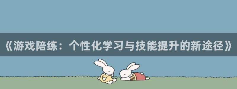 极悦娱乐网页版地址：《游戏陪练：个性化学习与技能提升的新途径