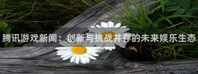 极悦娱乐网页登录入口官网：腾讯游戏新闻：创新与挑战并存的未来