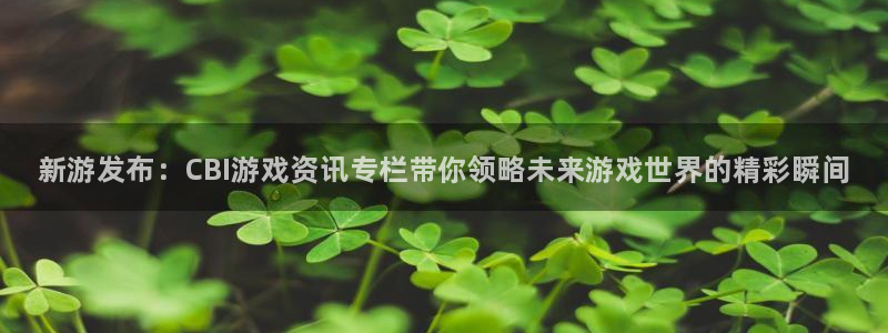 极悦娱乐注册账号：新游发布：CBI游戏资讯专栏带你领略未来游