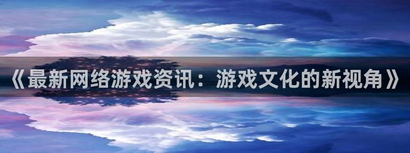 极悦娱乐网页登录入口下载：《最新网络游戏资讯：游戏文化的新视