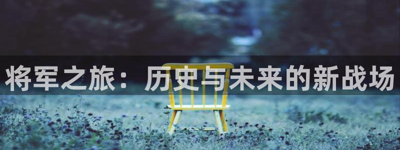 极悦娱乐平台登录线路：将军之旅：历史与未来的新战场