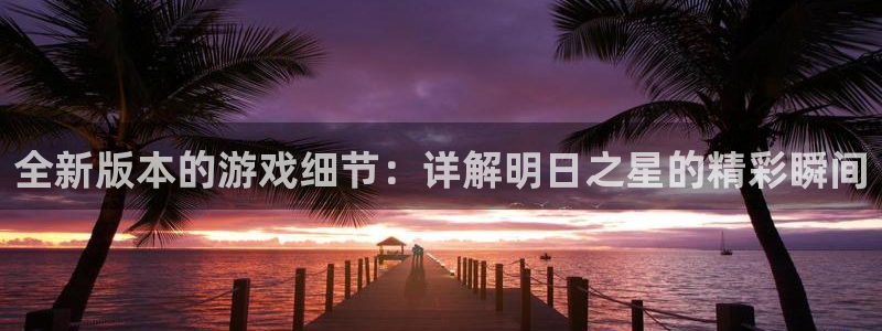 极悦娱乐平台官网登录：全新版本的游戏细节：详解明日之星的精彩