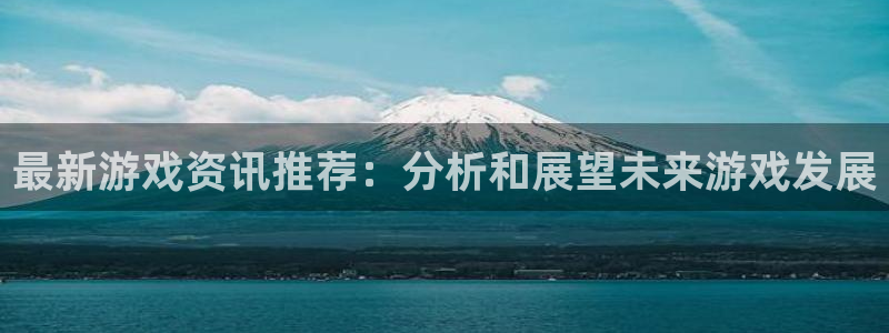 极悦娱乐：最新游戏资讯推荐：分析和展望未来游戏发展