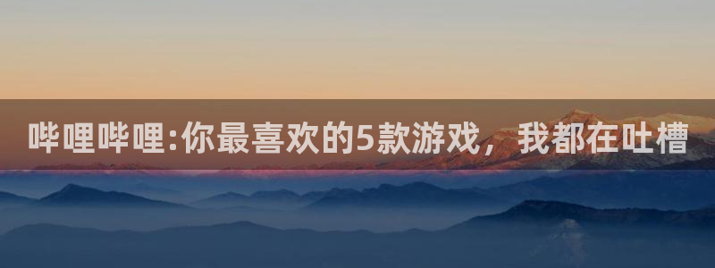 极悦娱乐手机网页版登录：哔哩哔哩:你最喜欢的5款游戏，我都在