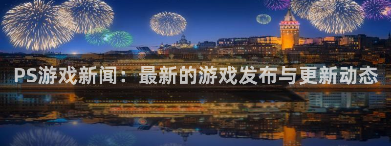 极悦娱乐注册平台：PS游戏新闻：最新的游戏发布与更新动态