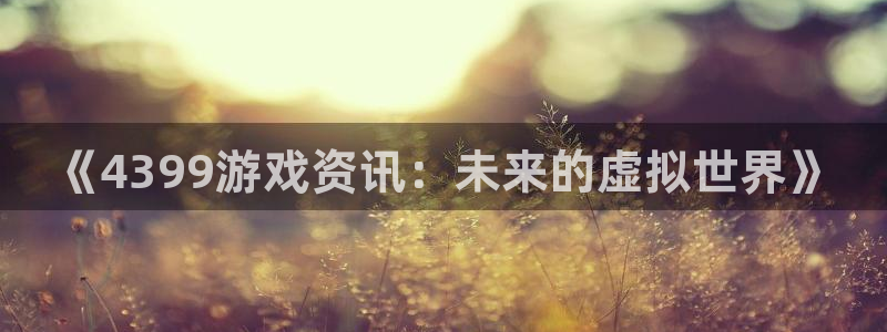 极悦娱乐旗下艺人名单表：《4399游戏资讯：未来的虚拟世界》