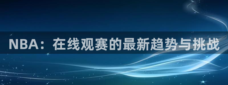 360直播体育免费：NBA：在线观赛的最新趋势与挑战